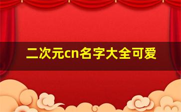 二次元cn名字大全可爱,二次元cn名字大全可爱