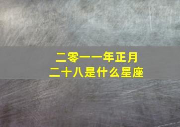 二零一一年正月二十八是什么星座,正月一月二十八是什么星座