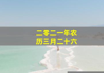 二零二一年农历三月二十六,二零二一年农历三月二十六是黄道吉日吗