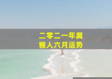 二零二一年属猴人六月运势,1968年属猴人的财运好不好68年猴男2022年每月运程