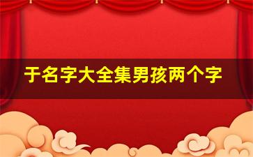 于名字大全集男孩两个字,于姓霸气点的男孩子名两个字