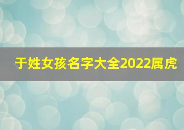 于姓女孩名字大全2022属虎,2022年属虎的取名生肖虎宝宝起名