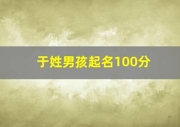 于姓男孩起名100分,于姓男孩名字大全20242字