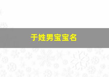 于姓男宝宝名,于姓男孩名字大全20242字