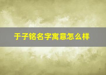 于子铭名字寓意怎么样,于子什么男孩名字