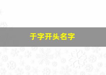 于字开头名字,于字开头的两个字名字