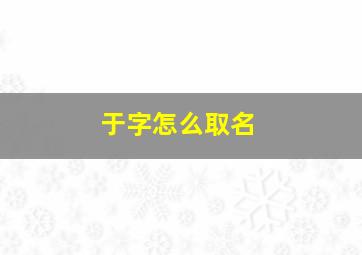 于字怎么取名,于字怎么取名好听男孩