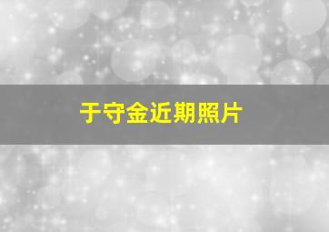 于守金近期照片,于守恺 简历