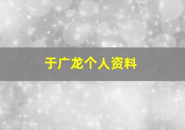 于广龙个人资料,于广民简介