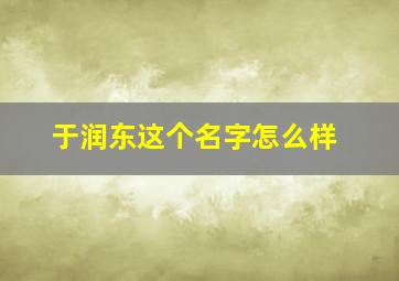 于润东这个名字怎么样,于润东这个名字怎么样女孩