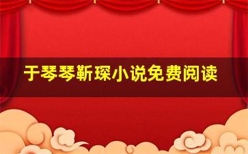 于琴琴靳琛小说免费阅读,女主于琴琴男主靳琛