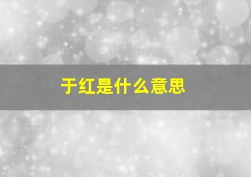 于红是什么意思,于红芝个人资料