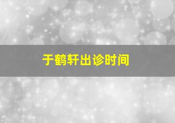 于鹤轩出诊时间,于鹤真个人资料