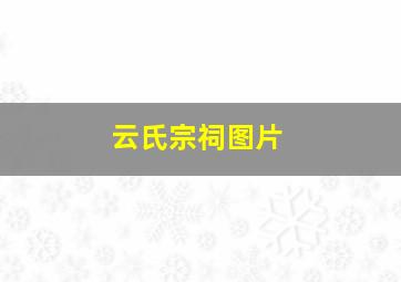 云氏宗祠图片,云氏族谱