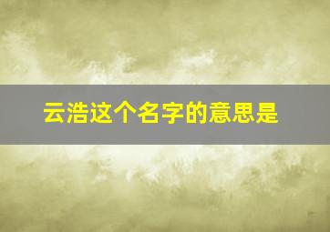 云浩这个名字的意思是,男孩的名字响亮寓意好的有哪些