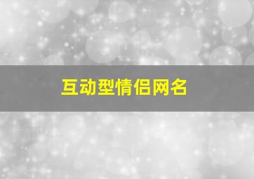 互动型情侣网名,互动式情侣网名2024最新