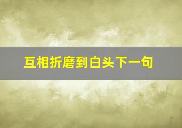 互相折磨到白头下一句,相互折磨到白头