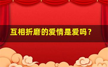 互相折磨的爱情是爱吗？,互相折磨的爱情是爱吗知乎