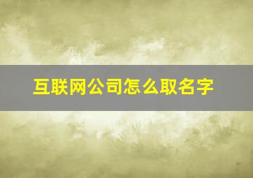 互联网公司怎么取名字,互联网公司名称大全简单大气