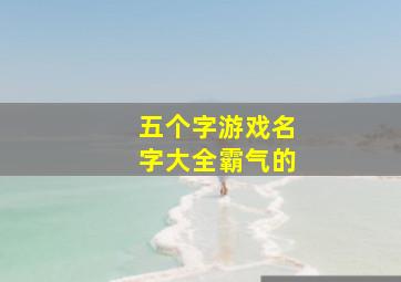 五个字游戏名字大全霸气的,五个字游戏名字大全霸气的网名