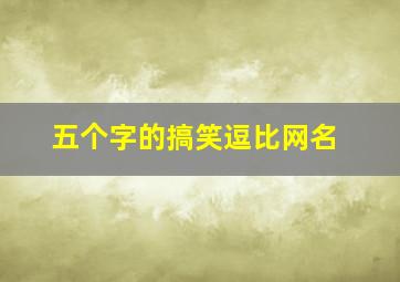 五个字的搞笑逗比网名,五个字搞笑网名笑死人