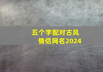 五个字配对古风情侣网名2024,五个字配对古风情侣网名2024