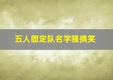 五人固定队名字骚搞笑,五人固定队名字沙雕