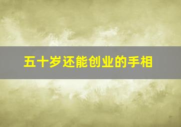 五十岁还能创业的手相,五十多岁创业还来得及么