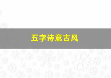 五字诗意古风,五字古风意境诗句