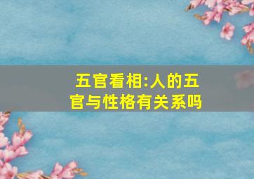 五官看相:人的五官与性格有关系吗,五官看相:人的五官与性格有关系吗视频