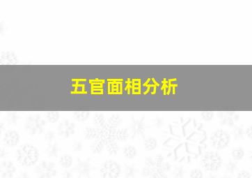 五官面相分析,五官面相分说