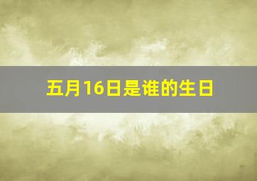 五月16日是谁的生日,五月十六号是谁的生日