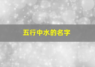 五行中水的名字,五行为水的名字推荐