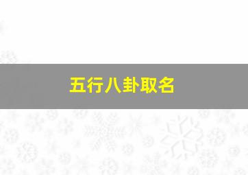 五行八卦取名,五行八卦取名公式计算方法祥解