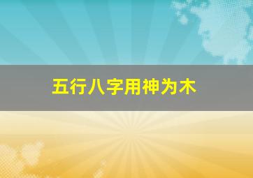 五行八字用神为木,八字用神为木的人如何开运