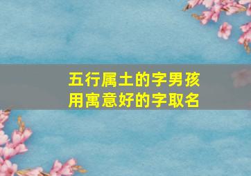 五行属土的字男孩用寓意好的字取名,五行属土的字男孩用名有哪些字