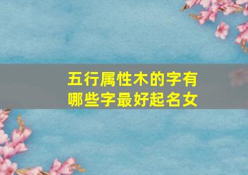 五行属性木的字有哪些字最好起名女,五行属木的字 女