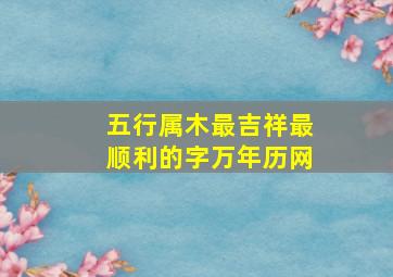 五行属木最吉祥最顺利的字万年历网,五行属木什么字最好