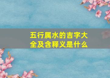 五行属水的吉字大全及含释义是什么