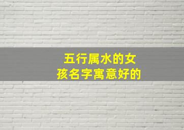 五行属水的女孩名字寓意好的,五行属水的女孩名字寓意好的有哪些