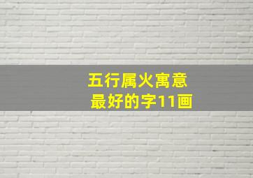 五行属火寓意最好的字11画,五行缺火最佳用字五行缺火有哪些字