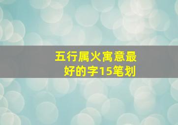 五行属火寓意最好的字15笔划,五行属火最吉利的字有哪些