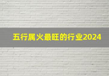 五行属火最旺的行业2024,2024离火大运对哪些人好