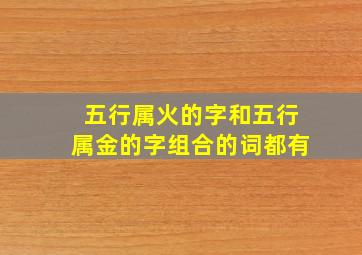 五行属火的字和五行属金的字组合的词都有,五行属火的字和五行属金的字组合的词都有什么