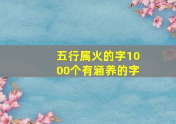 五行属火的字1000个有涵养的字,五行属火的字1000个有涵养的字是什么意思