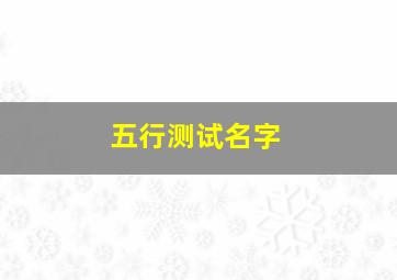 五行测试名字,五行测名字大全免费测试