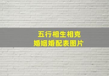 五行相生相克婚姻婚配表图片,五行相生相克的顺序是什么夫妻命哪种婚配最合适