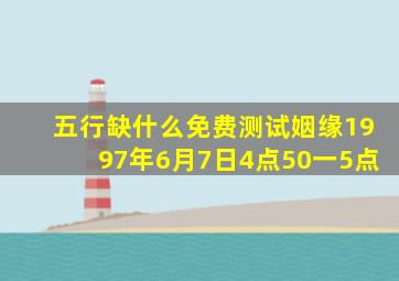 五行缺什么免费测试姻缘1997年6月7日4点50一5点,五行忌缺查询