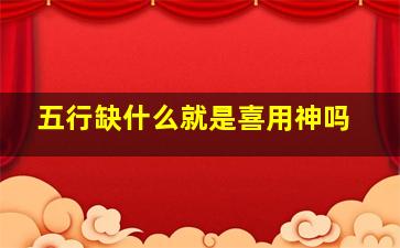 五行缺什么就是喜用神吗,五行缺什么就是喜欢什么吗