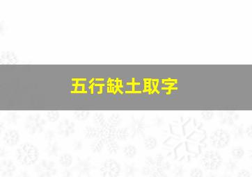 五行缺土取字,五行缺土取什么大字